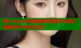 糖心vlog公司智能硬件管理平台助力视频创作与社交互动