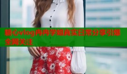 糖心vlog冉冉学姐真实日常分享引爆全网关注