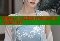 爱搞糖心vlog视频制作神器轻松剪辑分享精彩生活