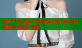 糖心vlog官方下载污高清无广告轻松制作专属精彩视频
