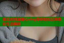 现在时间是糖心vlog带你轻松记录精彩生活瞬间