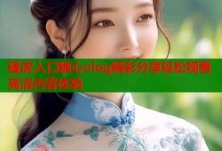 骚虎入口糖心vlog精彩分享轻松观看高清内容体验