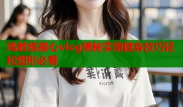 鸡教练糖心vlog揭秘实用健身技巧轻松塑形必看