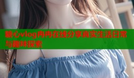 糖心vlog冉冉在线分享真实生活日常与趣味探索