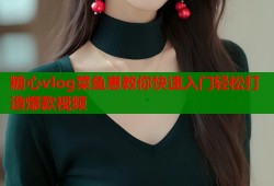 糖心vlog菜鱼崽教你快速入门轻松打造爆款视频