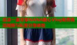 清凉一夏尽享NANA糖心Vlog免费高清视频与私密分享体验