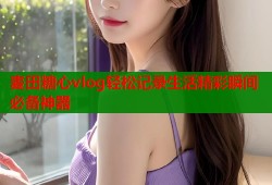 麦田糖心vlog轻松记录生活精彩瞬间必备神器