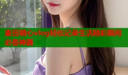 麦田糖心vlog轻松记录生活精彩瞬间必备神器