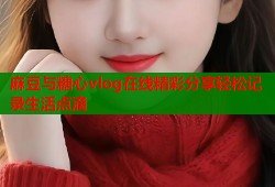 麻豆与糖心vlog在线精彩分享轻松记录生活点滴