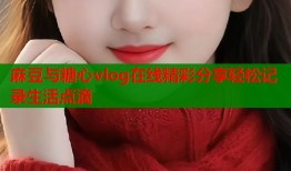 麻豆与糖心vlog在线精彩分享轻松记录生活点滴