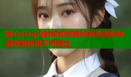糖心vlog内射频视频揭秘高效美肤神器效果惊艳不可错过