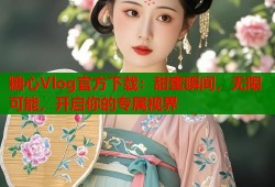 糖心Vlog官方下载：甜蜜瞬间，无限可能，开启你的专属视界