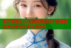 理万姬糖心vlog官网高清无广告播放倍速投屏轻松享生活精彩