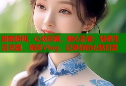 甜蜜瞬间，心动珍藏，糖心影音：情感生活短剧，精彩Vlog，记录你的心跳日常