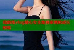 鸡教练vlog糖心女主角独家揭秘成长秘籍