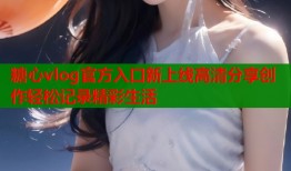 糖心vlog官方入口新上线高清分享创作轻松记录精彩生活