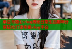 麻豆与糖心vlog揭秘日常生活趣味分享轻松打造专属vlog平台