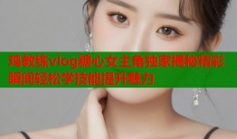 鸡教练vlog糖心女主角独家揭秘精彩瞬间轻松学技能提升魅力
