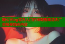 糖心Vlog官方入口在线观看高清无广告畅享精彩内容