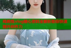 鸡教练vlog糖心资料全解析助你快速提升创作力