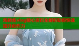 鸡教练vlog糖心资料全解析助你快速提升创作力