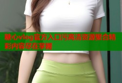 糖心vlog官方入口污高清资源聚合精彩内容尽在掌握
