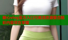 糖心vlog官方入口污高清资源聚合精彩内容尽在掌握