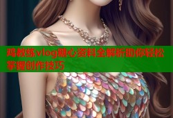 鸡教练vlog糖心资料全解析助你轻松掌握创作技巧