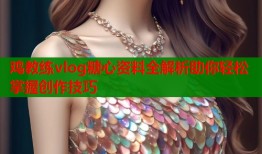 鸡教练vlog糖心资料全解析助你轻松掌握创作技巧