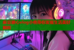 麻豆糖心vlog小桃带你发现生活美好瞬间