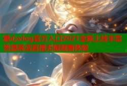 糖心vlog官方入口2021全新上线丰富资源高清直播无限观看体验
