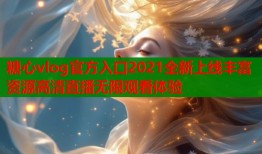 糖心vlog官方入口2021全新上线丰富资源高清直播无限观看体验