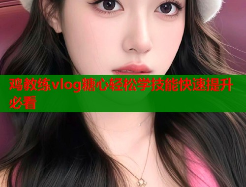 鸡教练vlog糖心轻松学技能快速提升必看