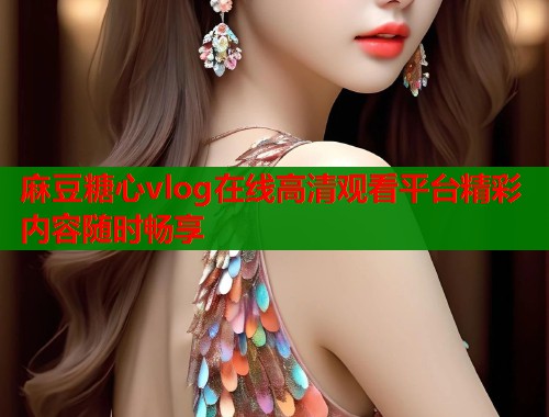 麻豆糖心vlog在线高清观看平台精彩内容随时畅享