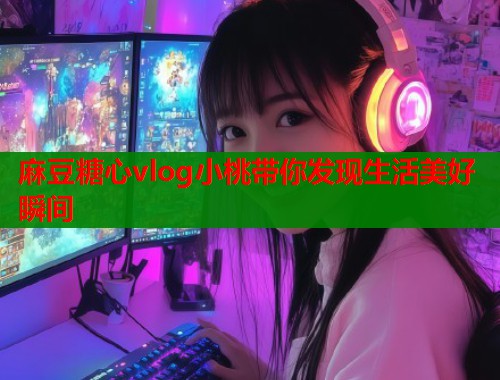 麻豆糖心vlog小桃带你发现生活美好瞬间