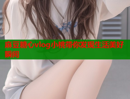 麻豆糖心vlog小桃带你发现生活美好瞬间