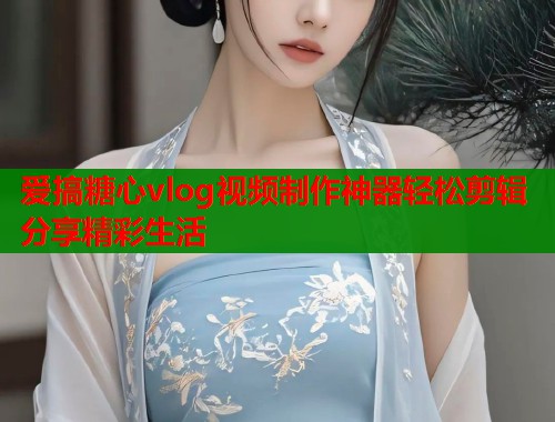 爱搞糖心vlog视频制作神器轻松剪辑分享精彩生活