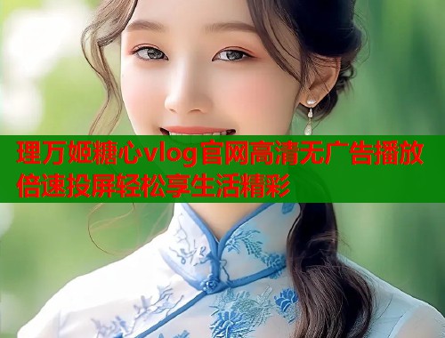 理万姬糖心vlog官网高清无广告播放倍速投屏轻松享生活精彩